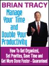 Manage Your Time and Double Your Productivity: How To Get Organized, Set Priorities, Save Time and Get More Done Faster – Guaranteed